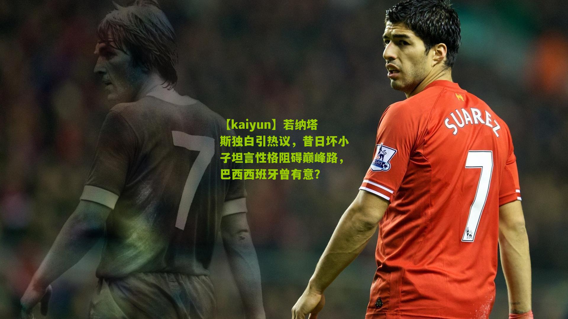 若纳塔斯独白引热议，昔日坏小子坦言性格阻碍巅峰路，巴西西班牙曾有意？