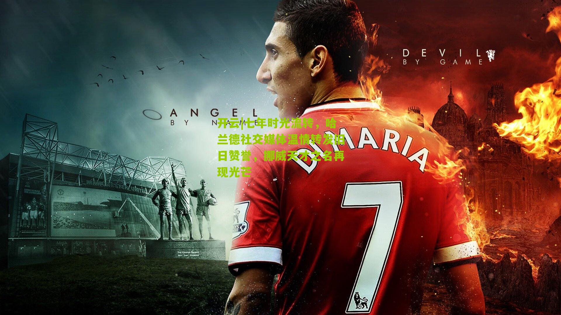 开云|七年时光流转，哈兰德社交媒体温情转发旧日赞誉，挪威天才之名再现光芒