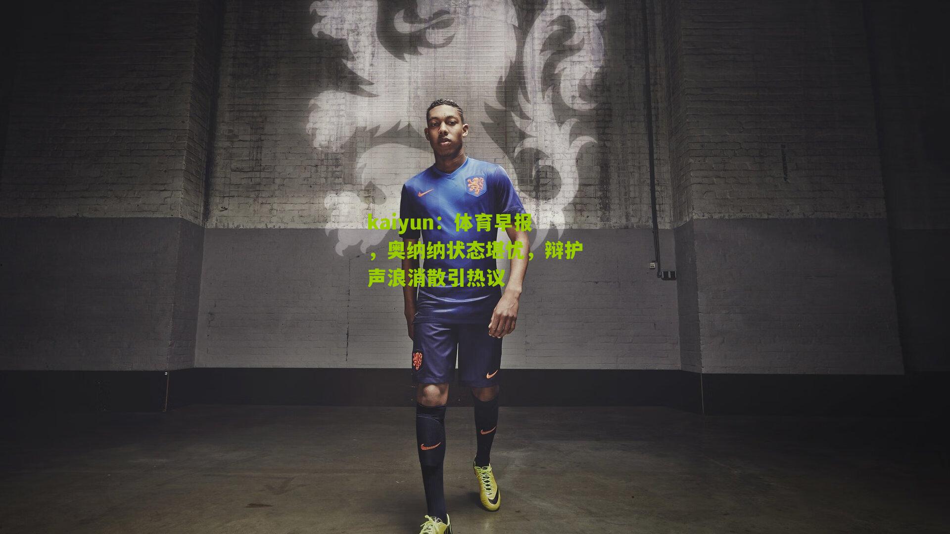 kaiyun：体育早报，奥纳纳状态堪忧，辩护声浪消散引热议