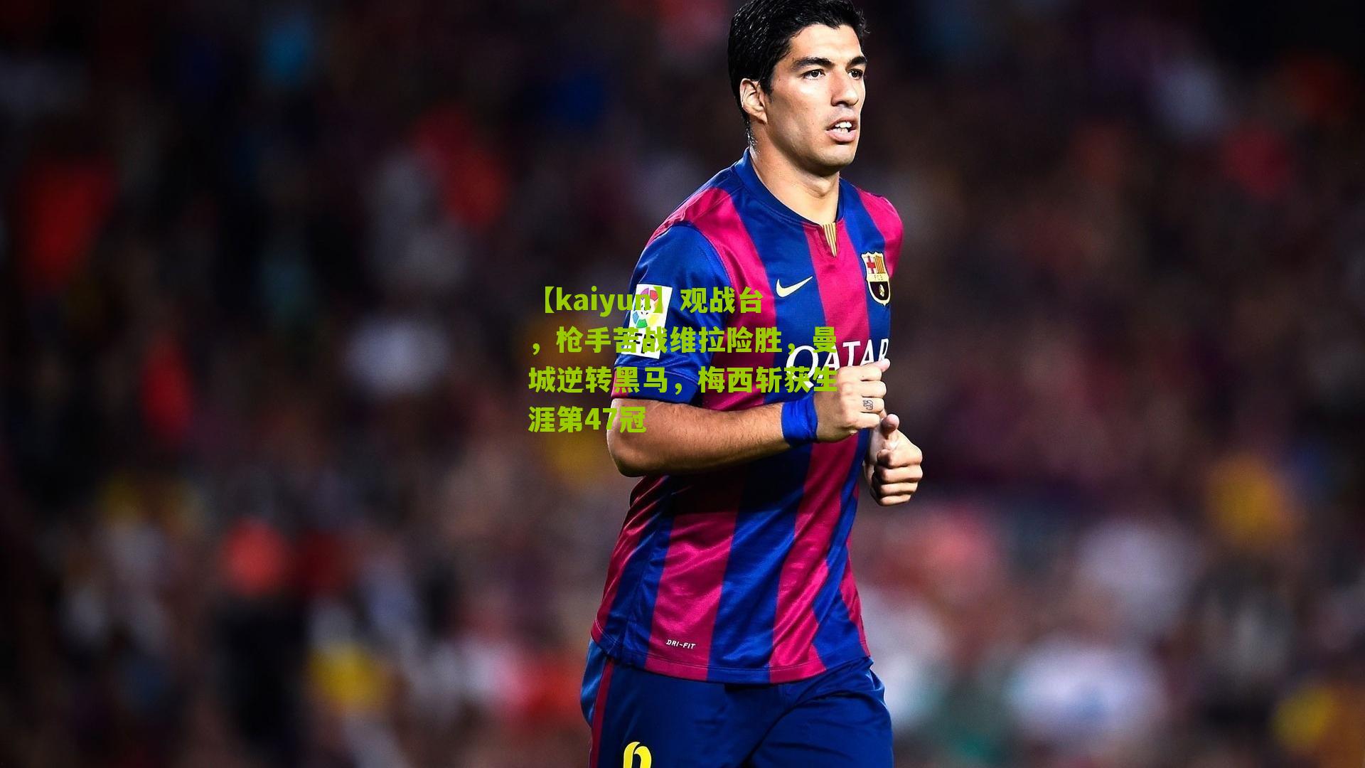 观战台，枪手苦战维拉险胜，曼城逆转黑马，梅西斩获生涯第47冠