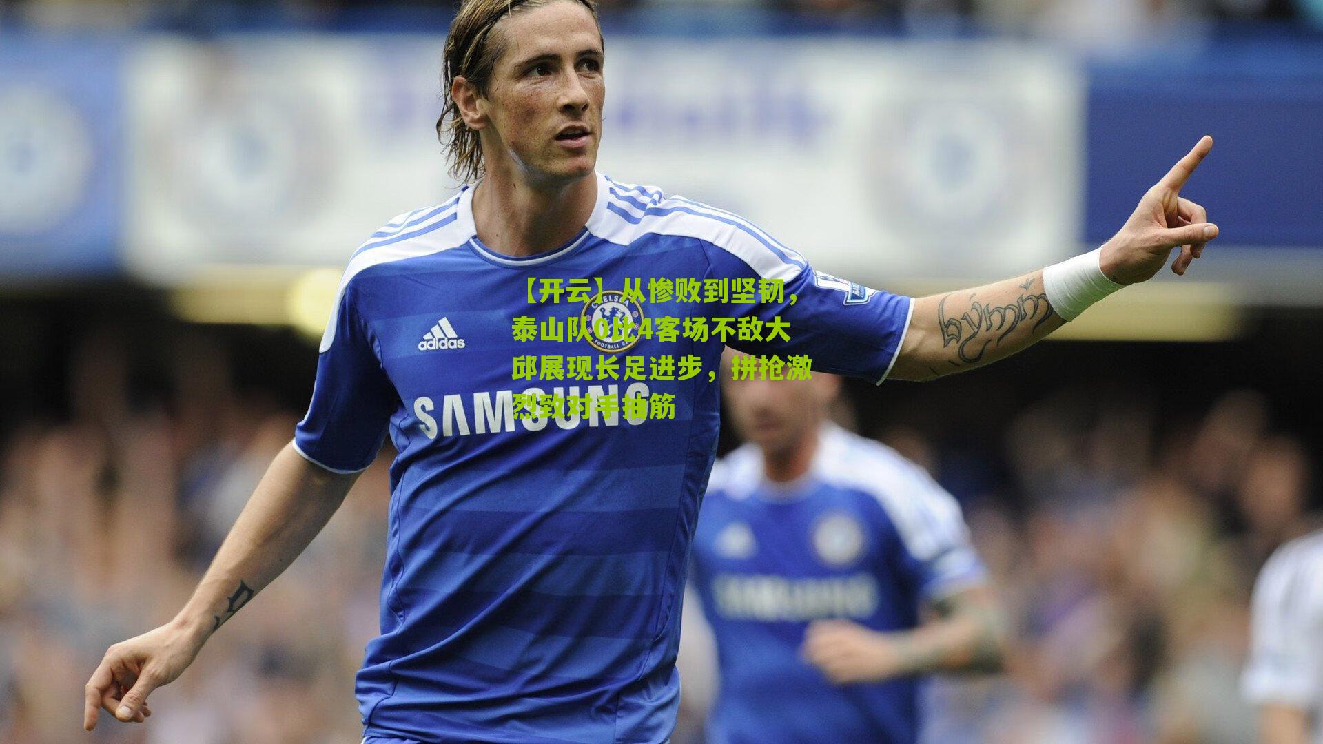 从惨败到坚韧，泰山队0比4客场不敌大邱展现长足进步，拼抢激烈致对手抽筋