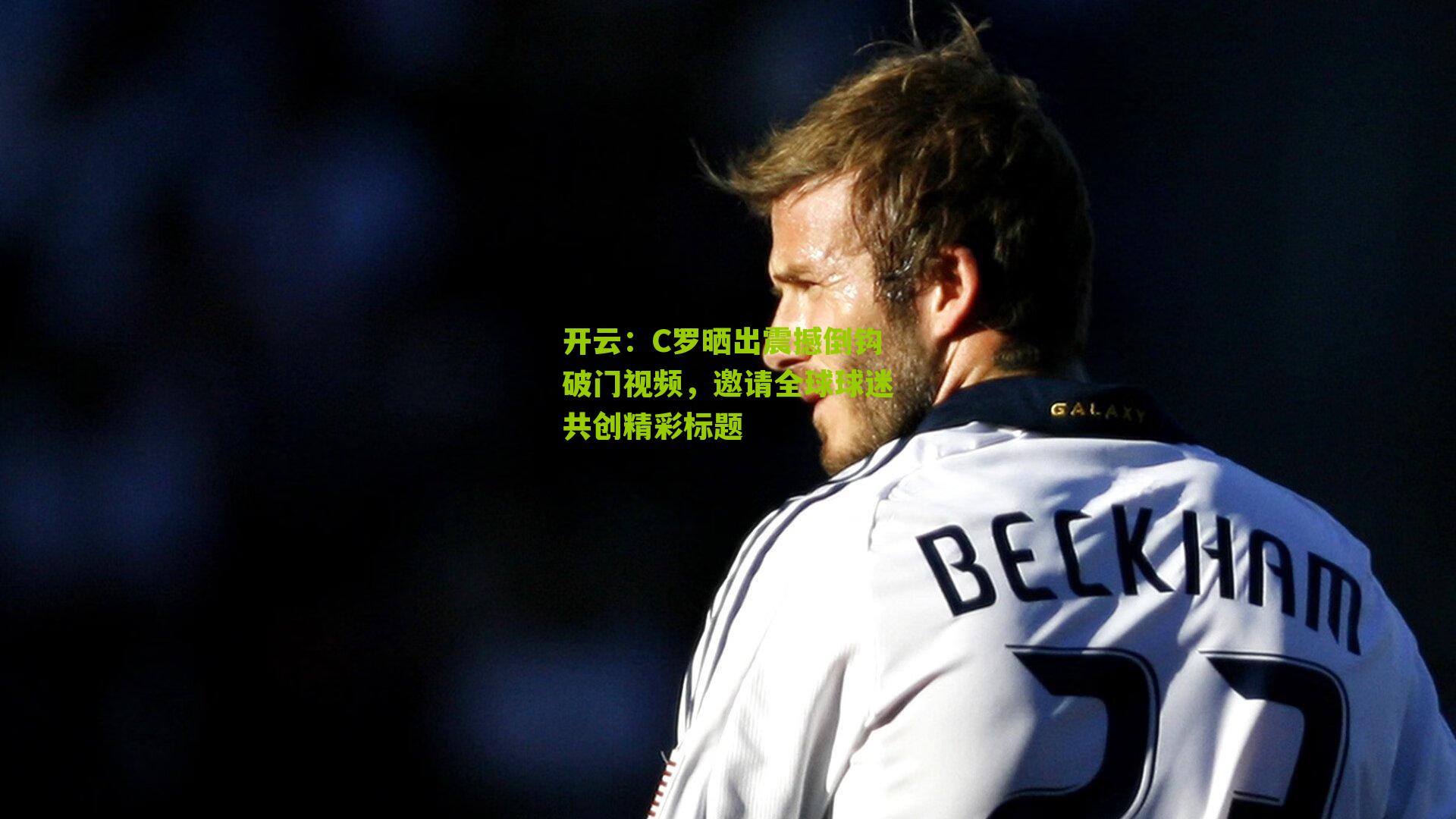 开云：C罗晒出震撼倒钩破门视频，邀请全球球迷共创精彩标题